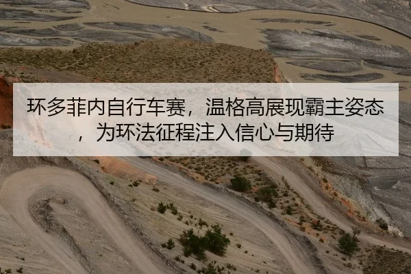环多菲内自行车赛，温格高展现霸主姿态，为环法征程注入信心与期待