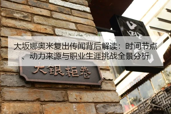 大坂娜奥米复出传闻背后解读：时间节点、动力来源与职业生涯挑战全景分析